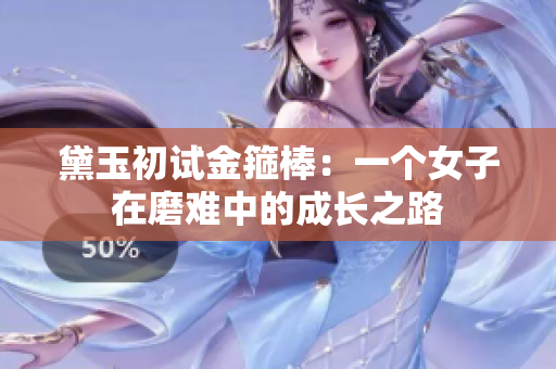 黛玉初试金箍棒：一个女子在磨难中的成长之路