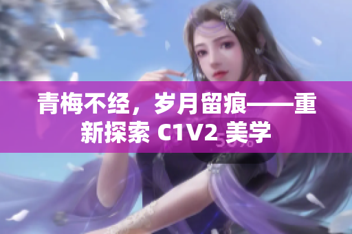 青梅不经，岁月留痕——重新探索 C1V2 美学