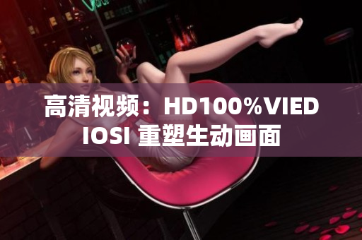 高清视频：HD100%VIEDIOSI 重塑生动画面