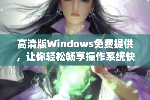 高清版Windows免费提供，让你轻松畅享操作系统快感