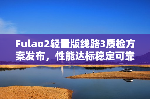 Fulao2轻量版线路3质检方案发布，性能达标稳定可靠