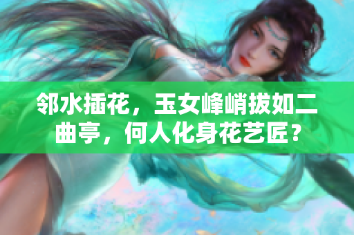 邻水插花，玉女峰峭拔如二曲亭，何人化身花艺匠？