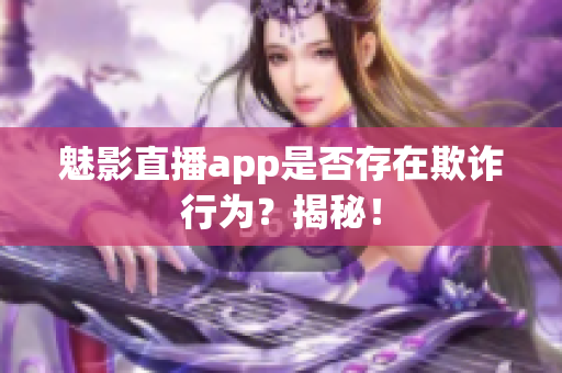 魅影直播app是否存在欺诈行为？揭秘！