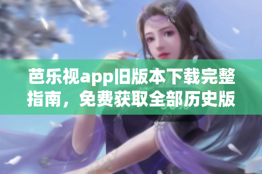 芭乐视app旧版本下载完整指南，免费获取全部历史版本下载链接