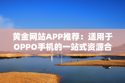 黄金网站APP推荐：适用于OPPO手机的一站式资源合集