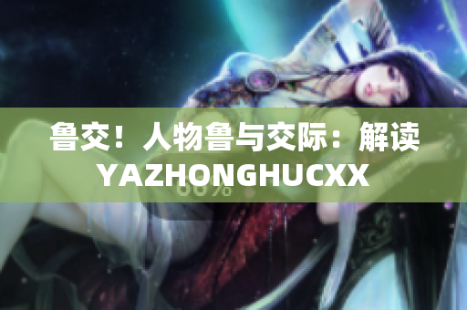 鲁交！人物鲁与交际：解读YAZHONGHUCXX