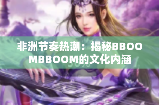 非洲节奏热潮：揭秘BBOOMBBOOM的文化内涵