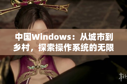 中国Windows：从城市到乡村，探索操作系统的无限可能