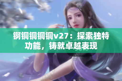 锕铜铜铜铜v27：探索独特功能，铸就卓越表现