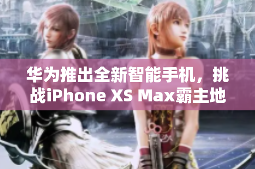 华为推出全新智能手机，挑战iPhone XS Max霸主地位