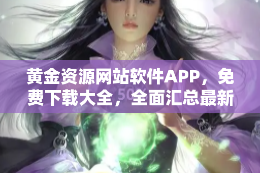 黄金资源网站软件APP，免费下载大全，全面汇总最新热门应用