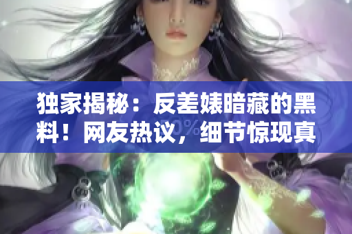 独家揭秘：反差婊暗藏的黑料！网友热议，细节惊现真相揭露