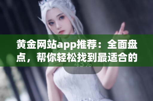 黄金网站app推荐：全面盘点，帮你轻松找到最适合的投资应用