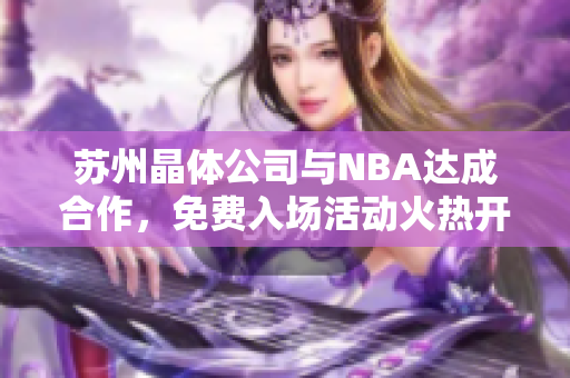 苏州晶体公司与NBA达成合作，免费入场活动火热开启