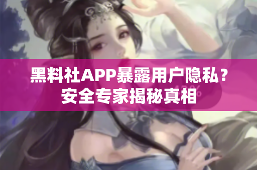 黑料社APP暴露用户隐私？安全专家揭秘真相