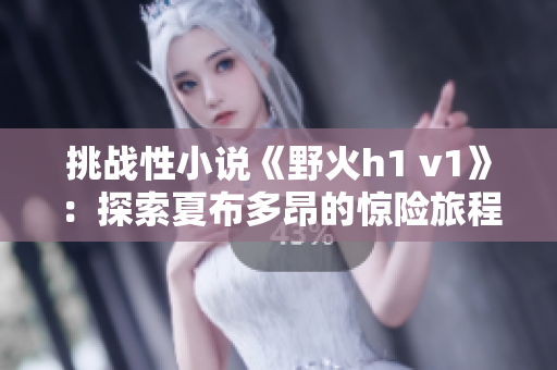 挑战性小说《野火h1 v1》：探索夏布多昂的惊险旅程