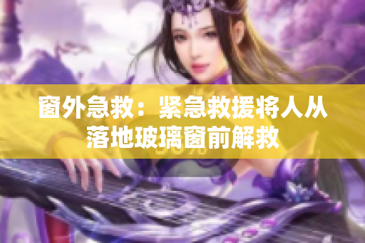 窗外急救：紧急救援将人从落地玻璃窗前解救