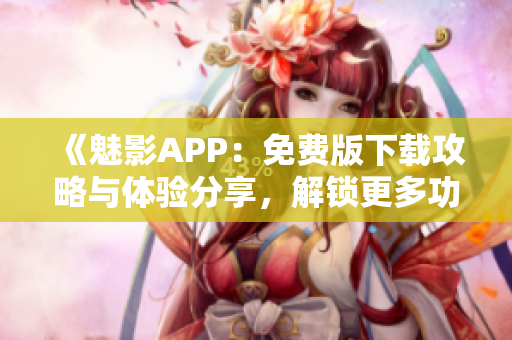 《魅影APP：免费版下载攻略与体验分享，解锁更多功能！》