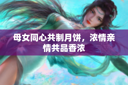 母女同心共制月饼，浓情亲情共品香浓