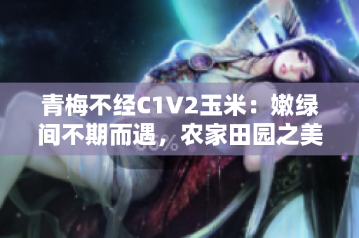 青梅不经C1V2玉米：嫩绿间不期而遇，农家田园之美