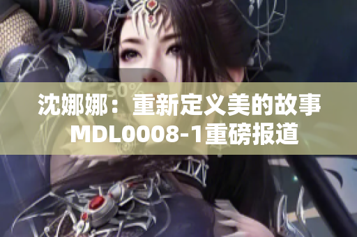 沈娜娜：重新定义美的故事  MDL0008-1重磅报道