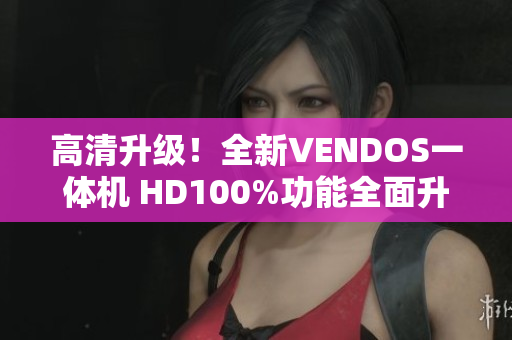 高清升级！全新VENDOS一体机 HD100%功能全面升级