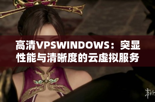 高清VPSWINDOWS：突显性能与清晰度的云虚拟服务器