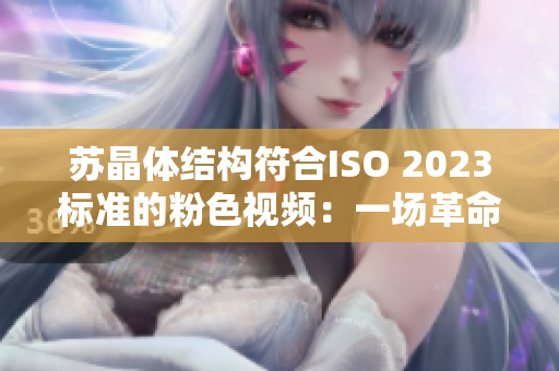 苏晶体结构符合ISO 2023标准的粉色视频：一场革命性设计的科技盛宴