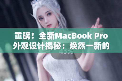 重磅！全新MacBook Pro外观设计揭秘：焕然一新的革命性改变！