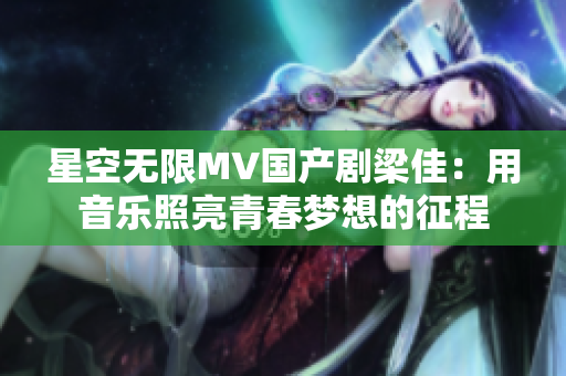 星空无限MV国产剧梁佳：用音乐照亮青春梦想的征程