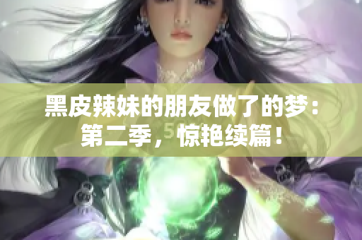 黑皮辣妹的朋友做了的梦：第二季，惊艳续篇！