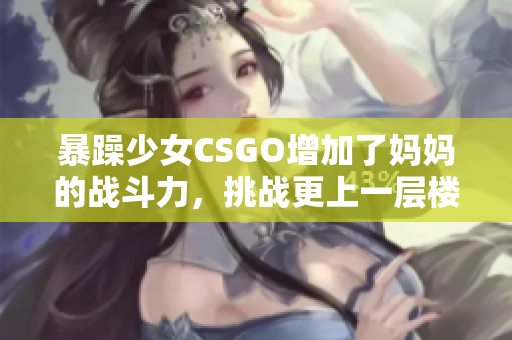 暴躁少女CSGO增加了妈妈的战斗力，挑战更上一层楼