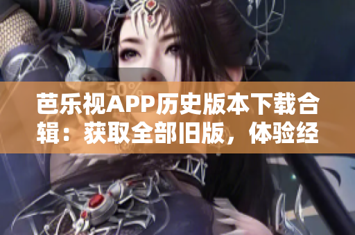 芭乐视APP历史版本下载合辑：获取全部旧版，体验经典功能