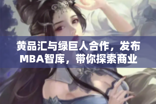 黄品汇与绿巨人合作，发布MBA智库，带你探索商业新视角