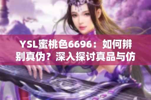 YSL蜜桃色6696：如何辨别真伪？深入探讨真品与仿品的区别