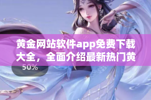 黄金网站软件app免费下载大全，全面介绍最新热门黄金网站软件app列表