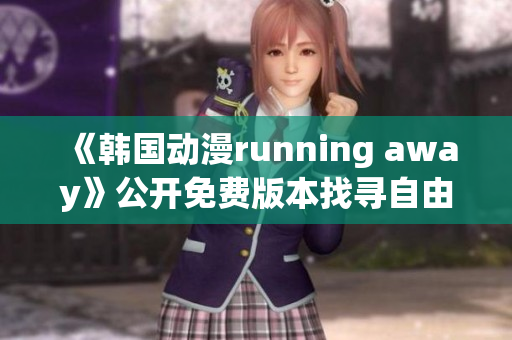 《韩国动漫running away》公开免费版本找寻自由的冒险旅程