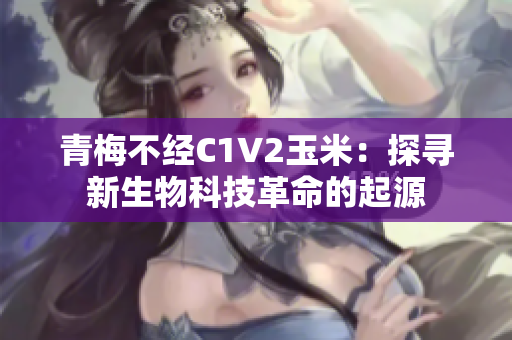 青梅不经C1V2玉米：探寻新生物科技革命的起源