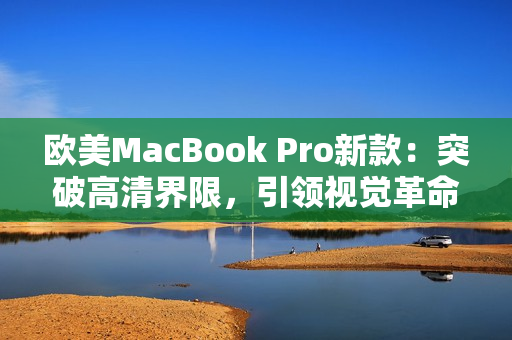 欧美MacBook Pro新款：突破高清界限，引领视觉革命