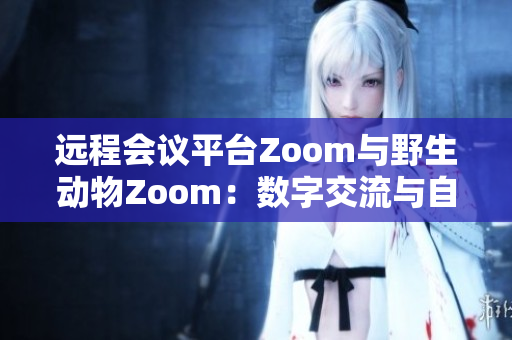 远程会议平台Zoom与野生动物Zoom：数字交流与自然界奇妙交汇