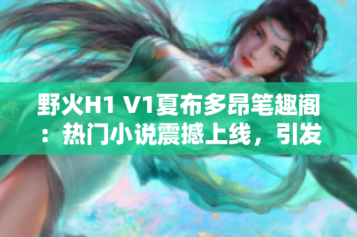 野火H1 V1夏布多昂笔趣阁：热门小说震撼上线，引发阅读狂潮！