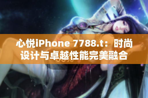 心悦iPhone 7788.t：时尚设计与卓越性能完美融合