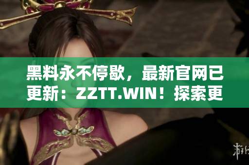 黑料永不停歇，最新官网已更新：ZZTT.WIN！探索更多黑料，尽在新网址！