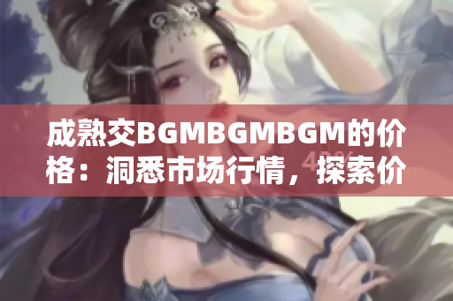 成熟交BGMBGMBGM的价格：洞悉市场行情，探索价值所在