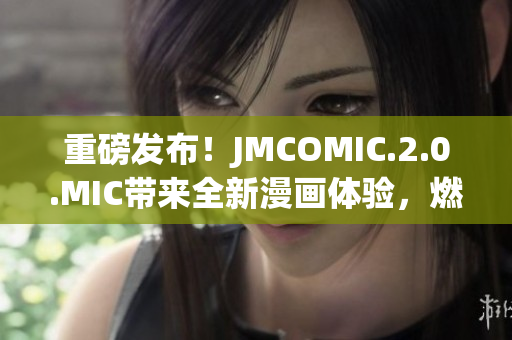 重磅发布！JMCOMIC.2.0.MIC带来全新漫画体验，燃爆你的视觉感官！