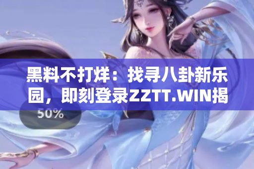 黑料不打烊：找寻八卦新乐园，即刻登录ZZTT.WIN揭秘！