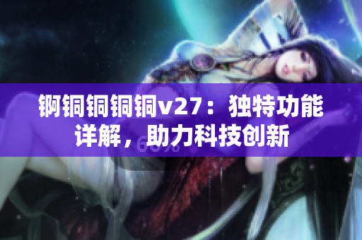 锕铜铜铜铜v27：独特功能详解，助力科技创新