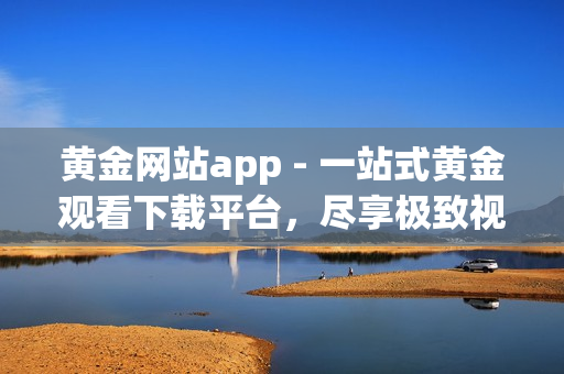 黄金网站app - 一站式黄金观看下载平台，尽享极致视听盛宴