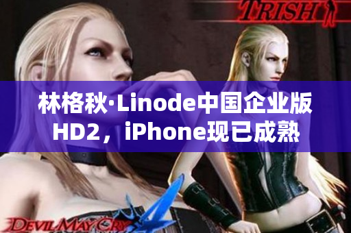 林格秋·Linode中国企业版HD2，iPhone现已成熟