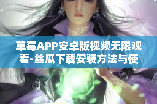 草莓APP安卓版视频无限观看-丝瓜下载安装方法与使用详解